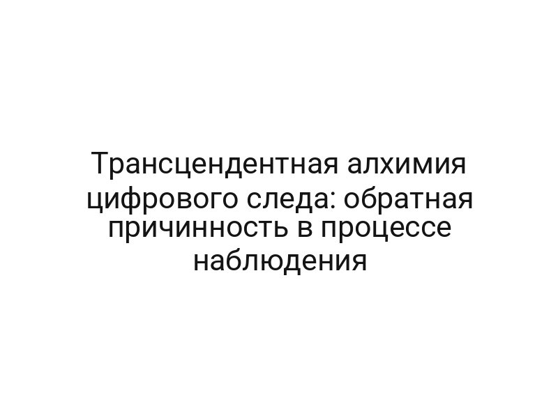 Трансцендентная алхимия цифрового следа: обратная причинность в процессе наблюдения